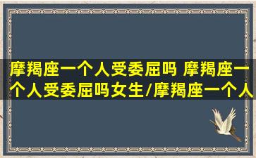 摩羯座一个人受委屈吗 摩羯座一个人受委屈吗女生/摩羯座一个人受委屈吗 摩羯座一个人受委屈吗女生-我的网站